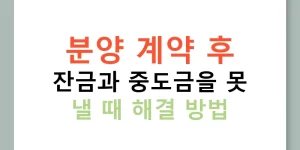 분양 계약 후 잔금과 중도금을 못 낼 때 해결 방법