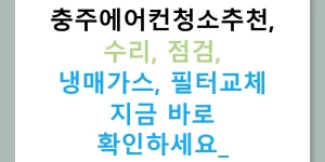 충주에어컨청소추천, 수리, 점검, 냉매가스, 필터교체 지금 바로 확인하세요!