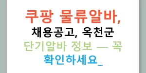 쿠팡 물류알바, 채용공고, 옥천군 단기알바 정보 — 꼭 확인하세요!